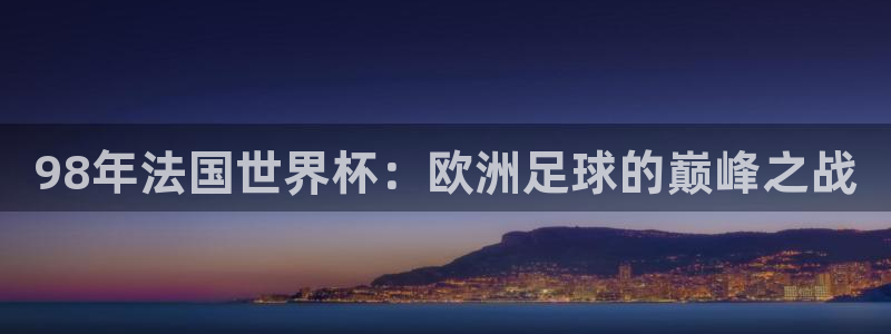 世界杯直播:98年法国世界杯:欧洲足球的巅峰之战
